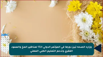 وزارة الصحة تبرز دورها في المؤتمر الدولي الـ17 لمناظير المخ والعمود الفقري وتدعم التعليم الطبي المهني